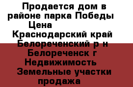 Продается дом в районе парка Победы › Цена ­ 1 400 000 - Краснодарский край, Белореченский р-н, Белореченск г. Недвижимость » Земельные участки продажа   